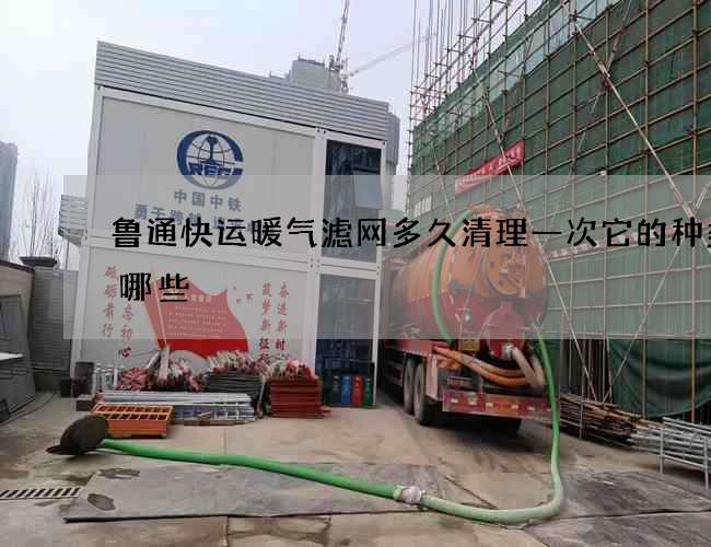 鲁通快运暖气滤网多久清理一次它的种类有哪些