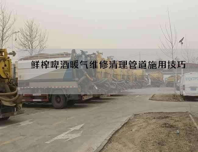 鲜榨啤酒暖气维修清理管道施用技巧