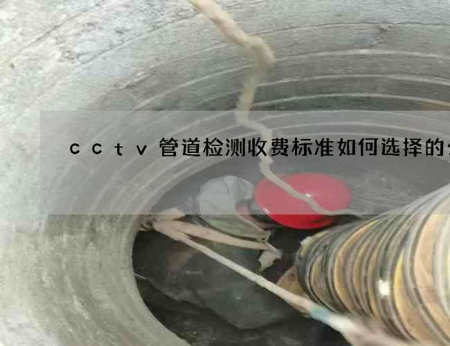 cctv管道检测收费标准如何选择的公司
