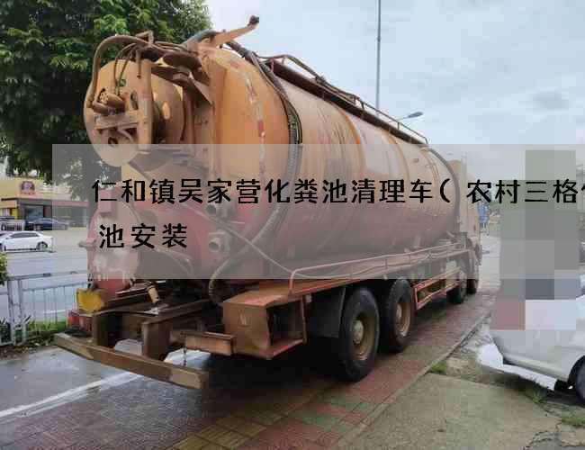 仁和镇吴家营化粪池清理车(农村三格化粪池安装) 仁和镇吴家营化粪池清理车(农村三格化粪池安装)