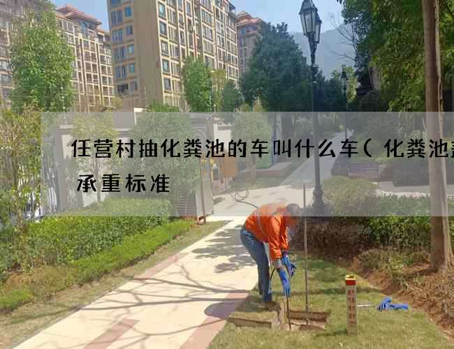 任营村抽化粪池的车叫什么车(化粪池盖板承重标准) 任营村抽化粪池的车叫什么车(化粪池盖板承重标准)