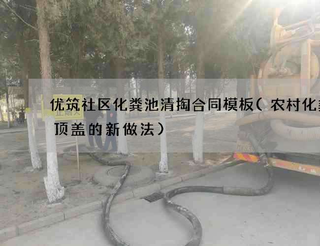 优筑社区化粪池清掏合同模板(农村化粪池顶盖的新做法)