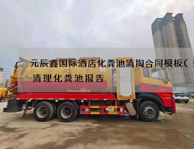 元辰鑫国际酒店化粪池清掏合同模板(关于清理化粪池报告) 元辰鑫国际酒店化粪池清掏合同模板(关于清理化粪池报告)
