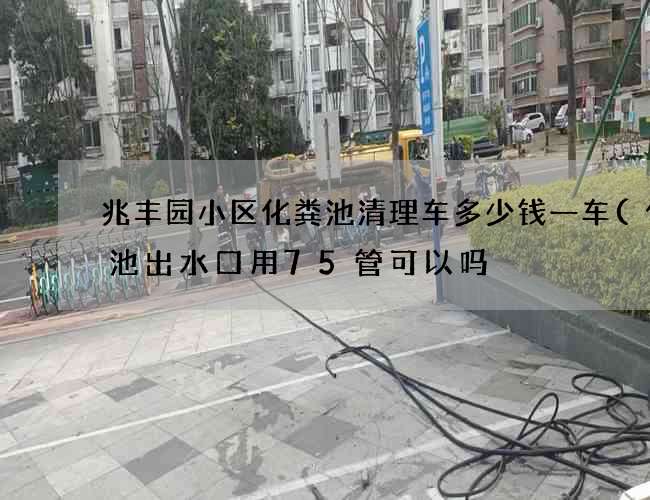 兆丰园小区化粪池清理车多少钱一车(化粪池出水口用75管可以吗) 兆丰园小区化粪池清理车多少钱一车(化粪池出水口用75管可以吗)