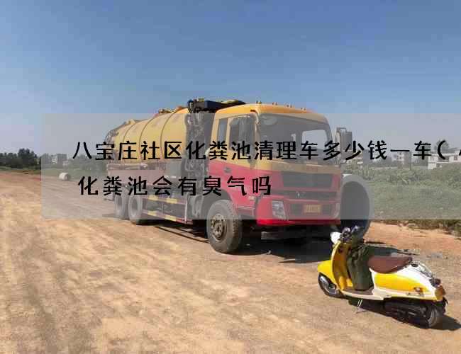 八宝庄社区化粪池清理车多少钱一车(小区化粪池会有臭气吗) 八宝庄社区化粪池清理车多少钱一车(小区化粪池会有臭气吗)