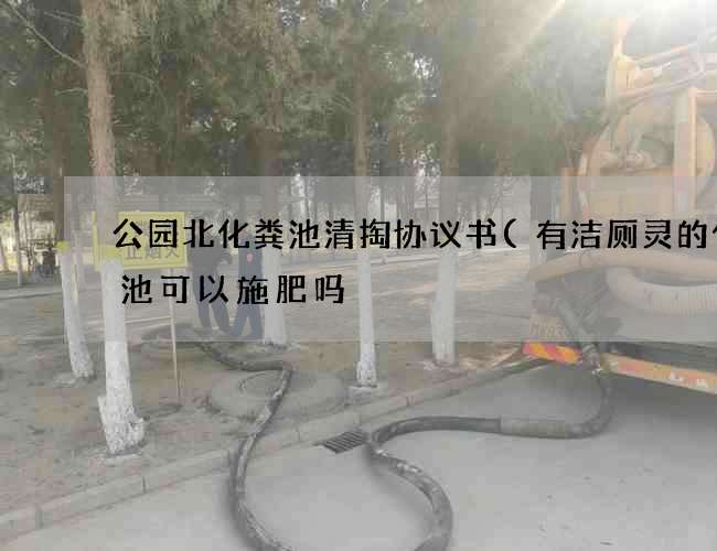 公园北化粪池清掏协议书(有洁厕灵的化粪池可以施肥吗) 公园北化粪池清掏协议书(有洁厕灵的化粪池可以施肥吗)