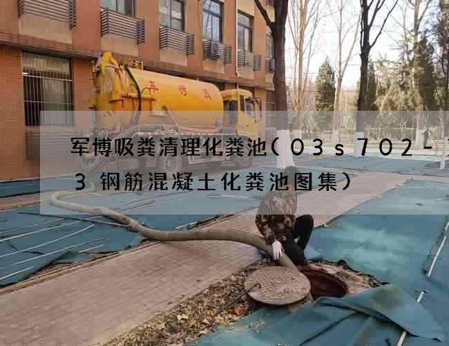 军博吸粪清理化粪池(03s702-113钢筋混凝土化粪池图集)
