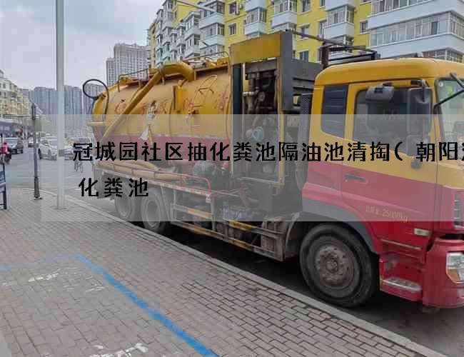 冠城园社区抽化粪池隔油池清掏(朝阳清理化粪池) 冠城园社区抽化粪池隔油池清掏(朝阳清理化粪池)