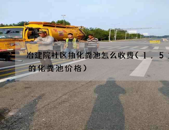 冶建院社区抽化粪池怎么收费(1.5立方的化粪池价格)