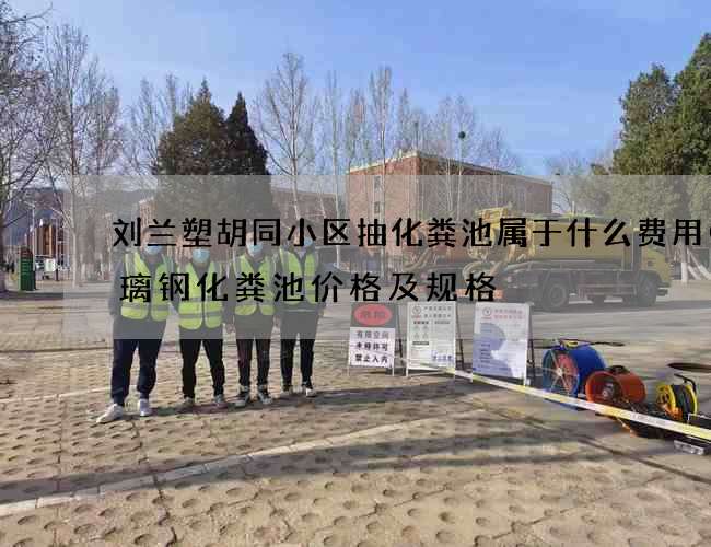 刘兰塑胡同小区抽化粪池属于什么费用(玻璃钢化粪池价格及规格) 刘兰塑胡同小区抽化粪池属于什么费用(玻璃钢化粪池价格及规格)