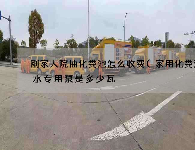 刚家大院抽化粪池怎么收费(家用化粪池抽水专用泵是多少瓦) 刚家大院抽化粪池怎么收费(家用化粪池抽水专用泵是多少瓦)
