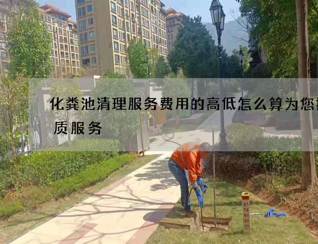 化粪池清理服务费用的高低怎么算为您提供质服务