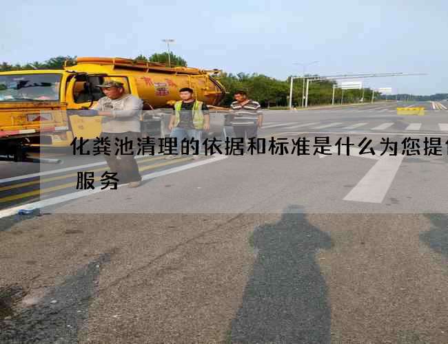 化粪池清理的依据和标准是什么为您提供质服务