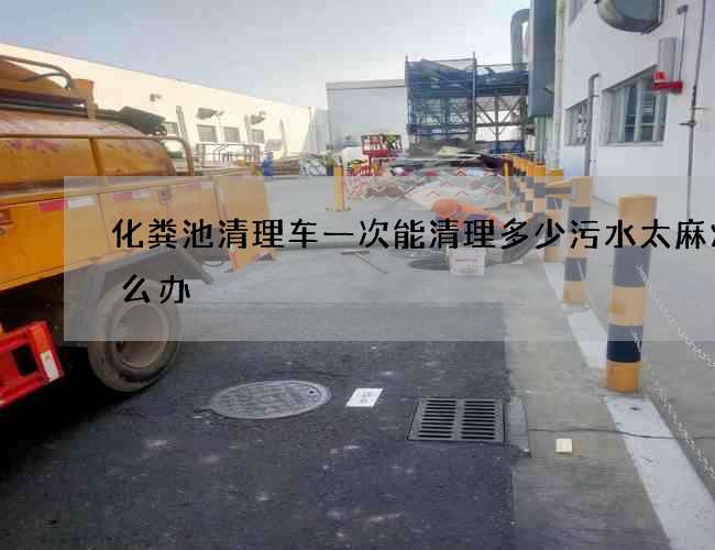 化粪池清理车一次能清理多少污水太麻烦怎么办