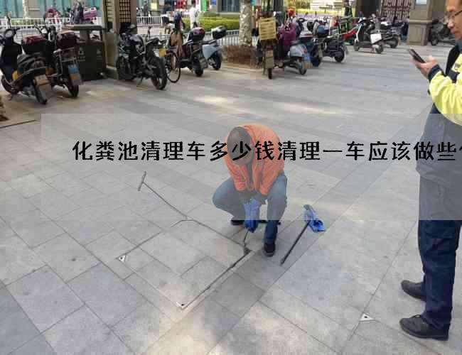化粪池清理车多少钱清理一车应该做些什么