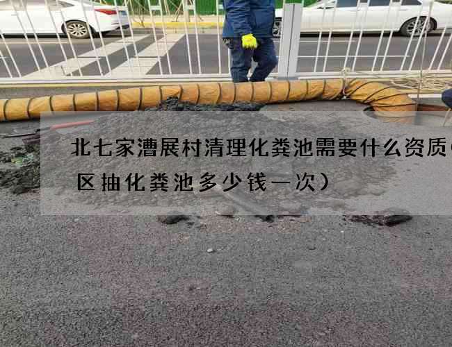 北七家漕展村清理化粪池需要什么资质(小区抽化粪池多少钱一次)