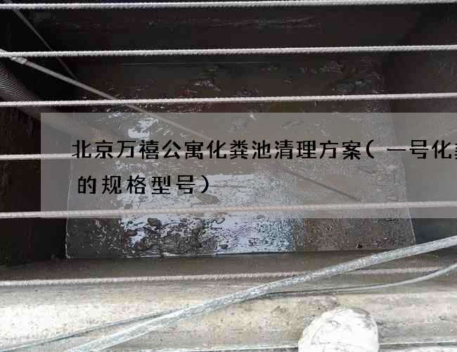 北京万禧公寓化粪池清理方案(一号化粪池的规格型号)