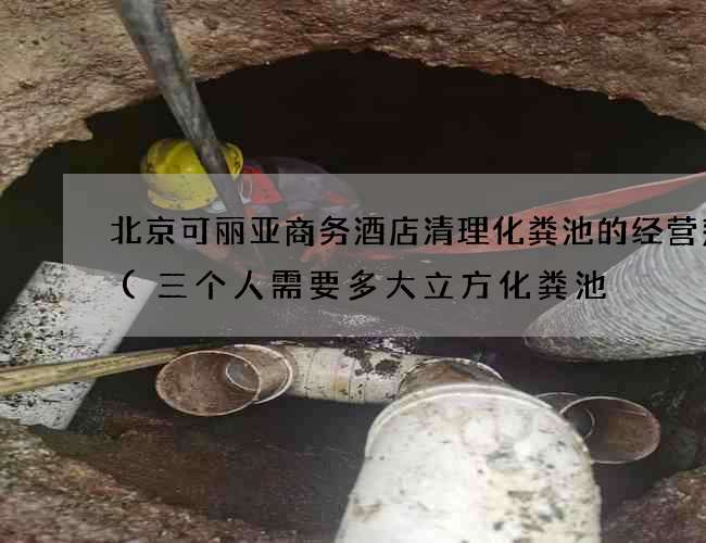 北京可丽亚商务酒店清理化粪池的经营范围(三个人需要多大立方化粪池) 北京可丽亚商务酒店清理化粪池的经营范围(三个人需要多大立方化粪池)