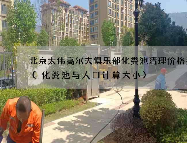北京太伟高尔夫俱乐部化粪池清理价格费用(化粪池与人口计算大小)