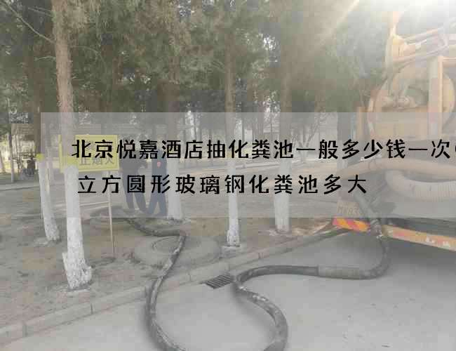 北京悦嘉酒店抽化粪池一般多少钱一次(9立方圆形玻璃钢化粪池多大) 北京悦嘉酒店抽化粪池一般多少钱一次(9立方圆形玻璃钢化粪池多大)