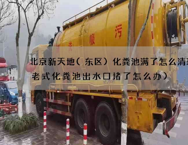 北京新天地(东区)化粪池满了怎么清理(老式化粪池出水口堵了怎么办)