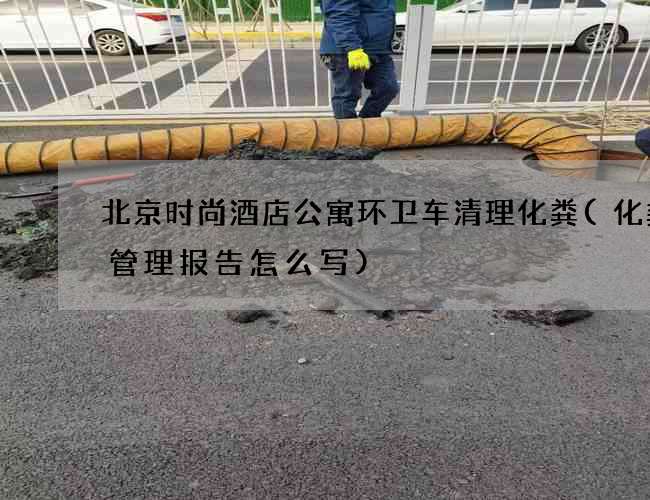 北京时尚酒店公寓环卫车清理化粪(化粪池管理报告怎么写)