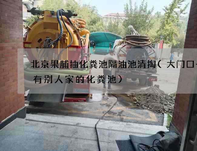 北京果脯抽化粪池隔油池清掏(大门口一侧有别人家的化粪池)