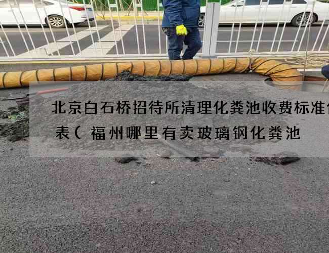 北京白石桥招待所清理化粪池收费标准价格表(福州哪里有卖玻璃钢化粪池) 北京白石桥招待所清理化粪池收费标准价格表(福州哪里有卖玻璃钢化粪池)