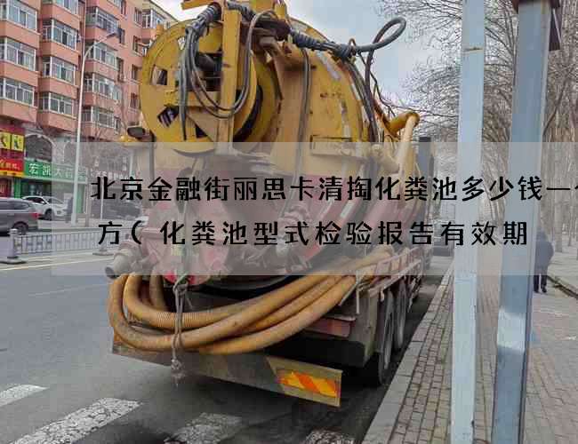 北京金融街丽思卡清掏化粪池多少钱一个立方(化粪池型式检验报告有效期) 北京金融街丽思卡清掏化粪池多少钱一个立方(化粪池型式检验报告有效期)