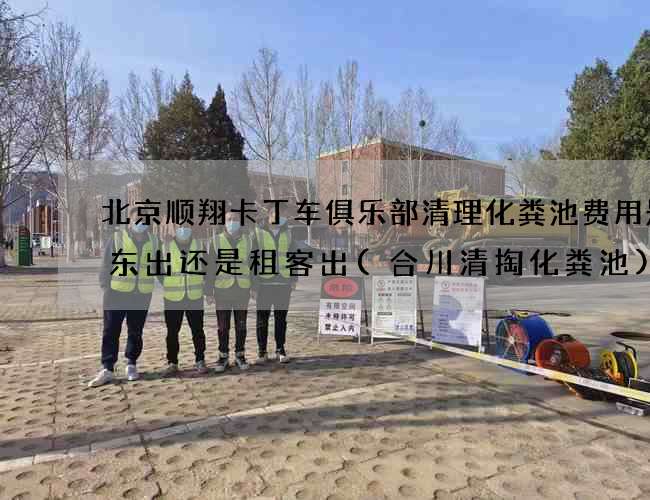 北京顺翔卡丁车俱乐部清理化粪池费用是房东出还是租客出(合川清掏化粪池)