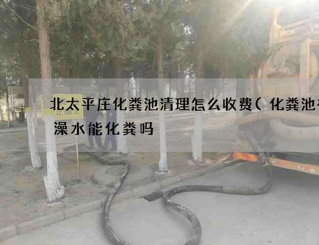 北太平庄化粪池清理怎么收费(化粪池有洗澡水能化粪吗) 北太平庄化粪池清理怎么收费(化粪池有洗澡水能化粪吗)