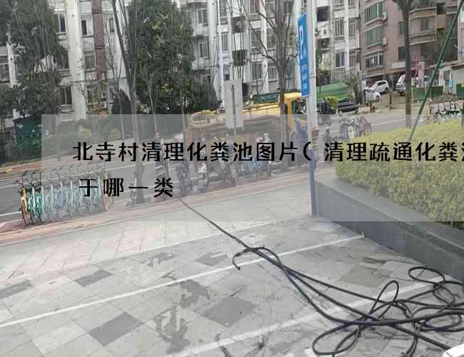 北寺村清理化粪池图片(清理疏通化粪池属于哪一类) 北寺村清理化粪池图片(清理疏通化粪池属于哪一类)