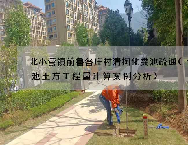 北小营镇前鲁各庄村清掏化粪池疏通(化粪池土方工程量计算案例分析)