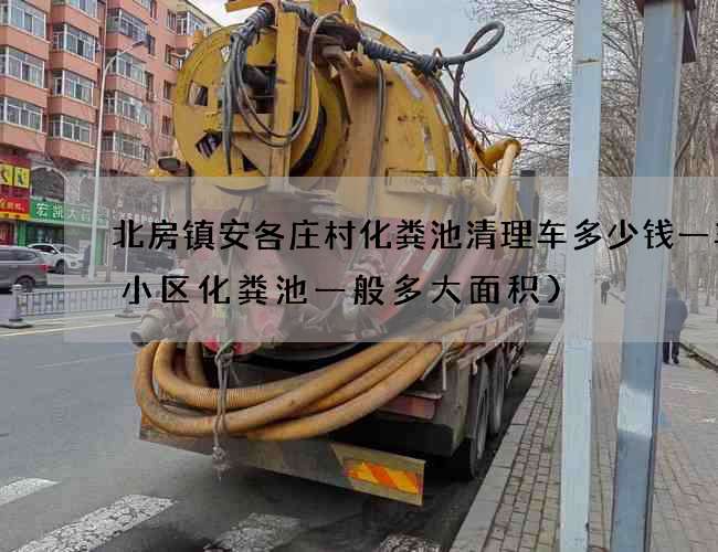 北房镇安各庄村化粪池清理车多少钱一车(小区化粪池一般多大面积)