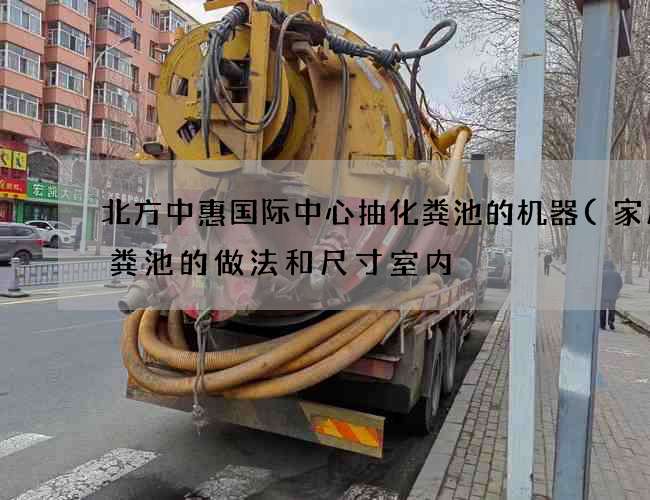 北方中惠国际中心抽化粪池的机器(家用化粪池的做法和尺寸室内) 北方中惠国际中心抽化粪池的机器(家用化粪池的做法和尺寸室内)