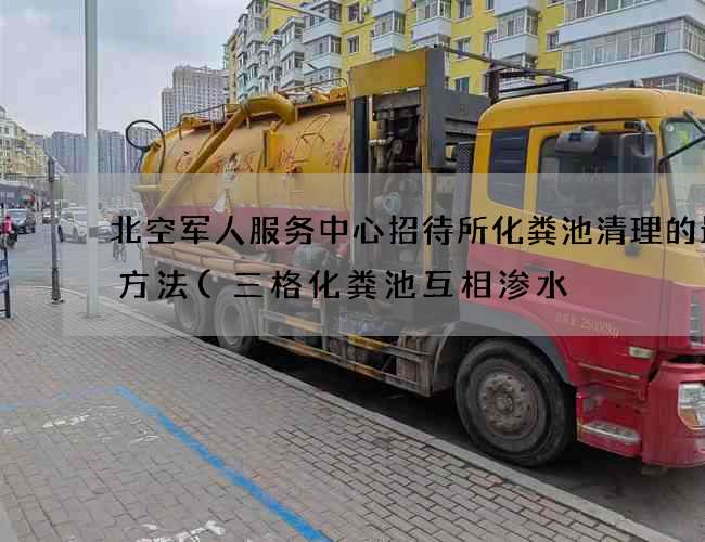 北空军人服务中心招待所化粪池清理的最佳方法(三格化粪池互相渗水) 北空军人服务中心招待所化粪池清理的最佳方法(三格化粪池互相渗水)