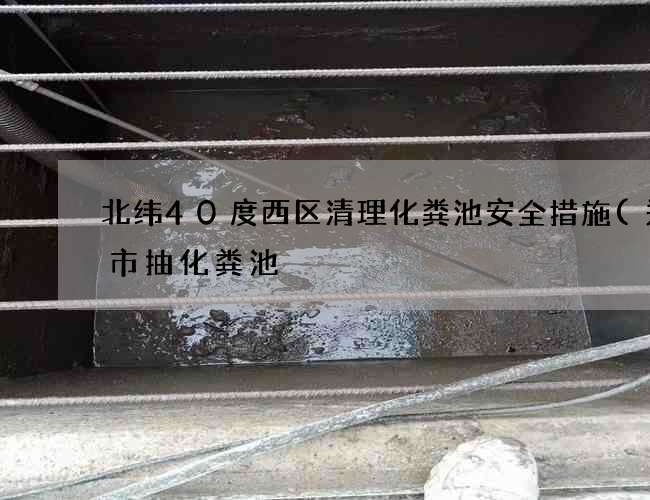 北纬40度西区清理化粪池安全措施(郑州市抽化粪池) 北纬40度西区清理化粪池安全措施(郑州市抽化粪池)