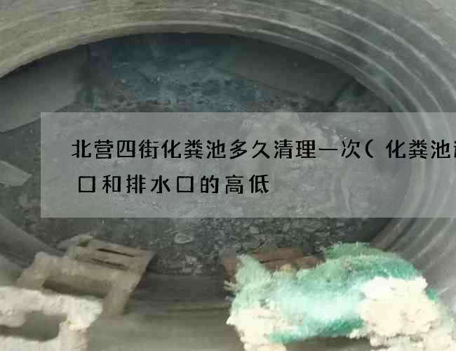 北营四街化粪池多久清理一次(化粪池进水口和排水口的高低) 北营四街化粪池多久清理一次(化粪池进水口和排水口的高低)