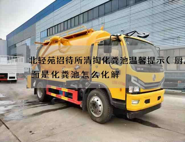 北轻苑招待所清掏化粪池温馨提示(厨房下面是化粪池怎么化解) 北轻苑招待所清掏化粪池温馨提示(厨房下面是化粪池怎么化解)