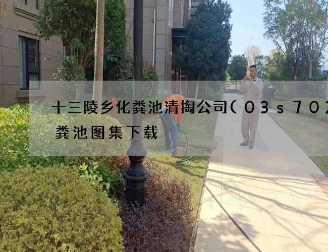 十三陵乡化粪池清掏公司(03s702化粪池图集下载) 十三陵乡化粪池清掏公司(03s702化粪池图集下载)