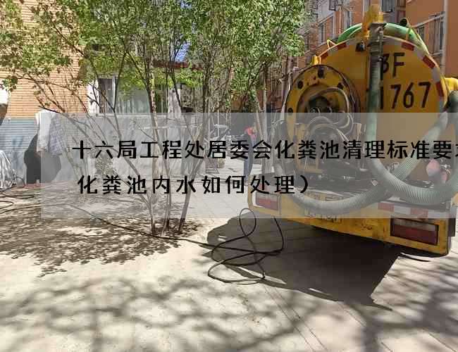 十六局工程处居委会化粪池清理标准要求(化粪池内水如何处理)
