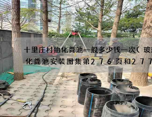 十里庄村抽化粪池一般多少钱一次(玻璃钢化粪池安装图集第276页和277页)