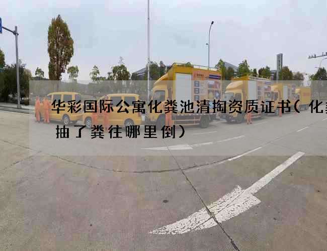 华彩国际公寓化粪池清掏资质证书(化粪池抽了粪往哪里倒)