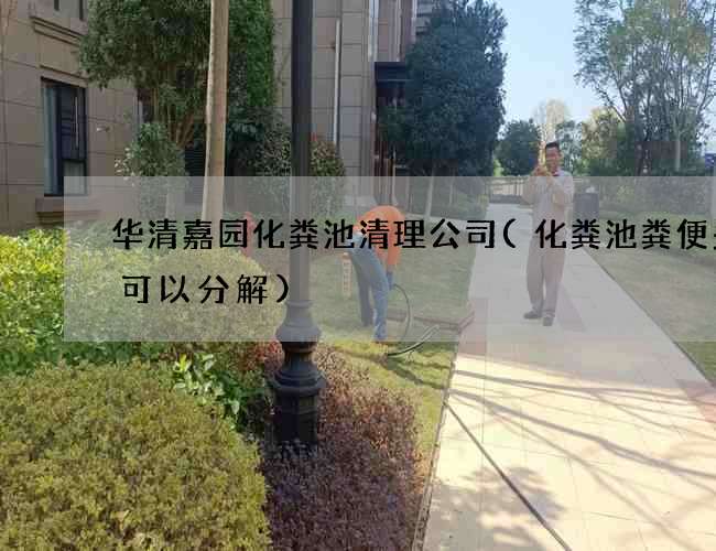 华清嘉园化粪池清理公司(化粪池粪便多久可以分解)
