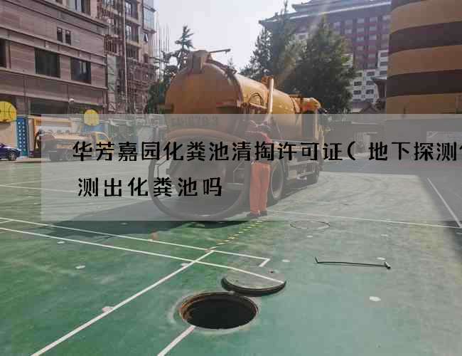 华芳嘉园化粪池清掏许可证(地下探测仪能测出化粪池吗) 华芳嘉园化粪池清掏许可证(地下探测仪能测出化粪池吗)