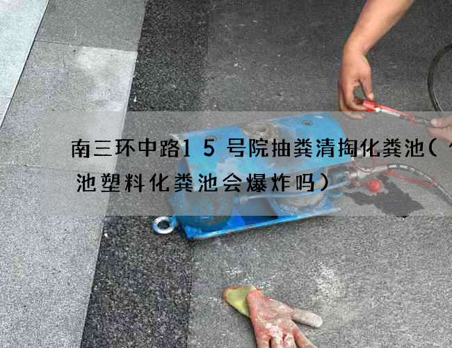 南三环中路15号院抽粪清掏化粪池(化粪池塑料化粪池会爆炸吗)