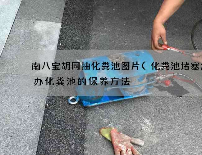 南八宝胡同抽化粪池图片(化粪池堵塞怎么办化粪池的保养方法) 南八宝胡同抽化粪池图片(化粪池堵塞怎么办化粪池的保养方法)