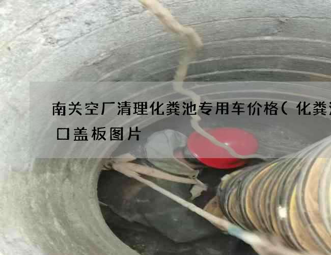 南关空厂清理化粪池专用车价格(化粪池洞口盖板图片) 南关空厂清理化粪池专用车价格(化粪池洞口盖板图片)