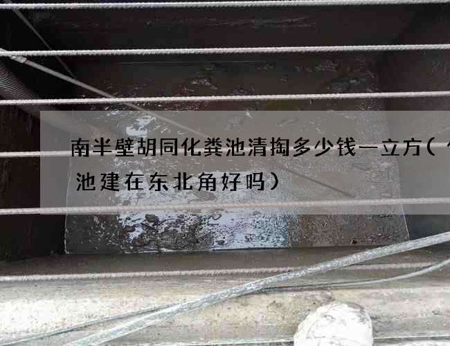 南半壁胡同化粪池清掏多少钱一立方(化粪池建在东北角好吗)