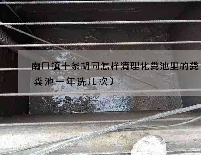 南口镇十条胡同怎样清理化粪池里的粪(化粪池一年洗几次)